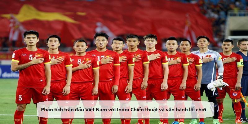 Phân tích trận đấu Việt Nam với Indo: Chiến thuật và vận hành lối chơi của đội tuyển Việt Nam