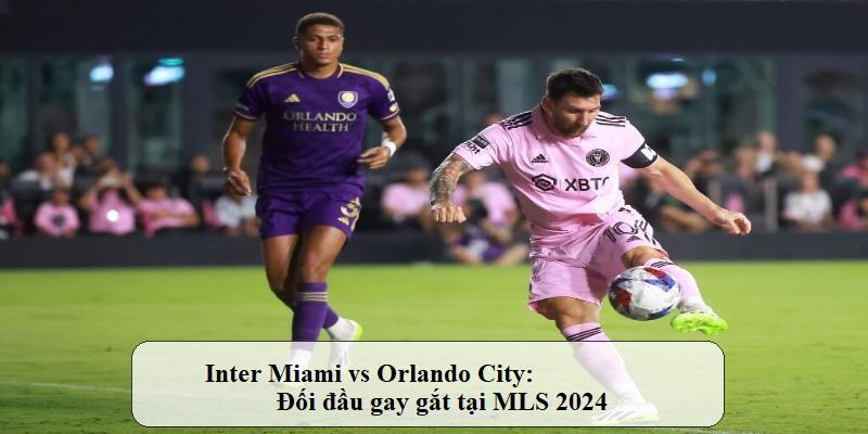 Phân tích trận đấu giữa Inter Miami vs Orlando City: Màn đối đầu gay gắt 